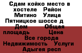 Сдам койко-место в хостеле › Район ­ Митино › Улица ­ Пятницкое шоссе д 41 › Дом ­ 41 › Общая площадь ­ 200 › Цена ­ 550 - Все города Недвижимость » Услуги   . Адыгея респ.,Адыгейск г.